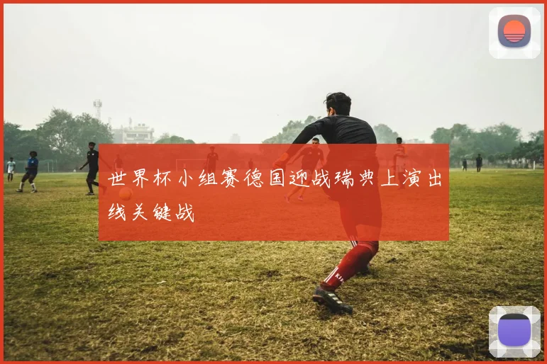 世界杯小组赛德国迎战瑞典上演出线关键战