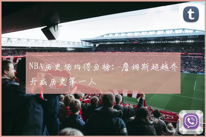 NBA历史场均得分榜：詹姆斯超越乔丹成历史第一人