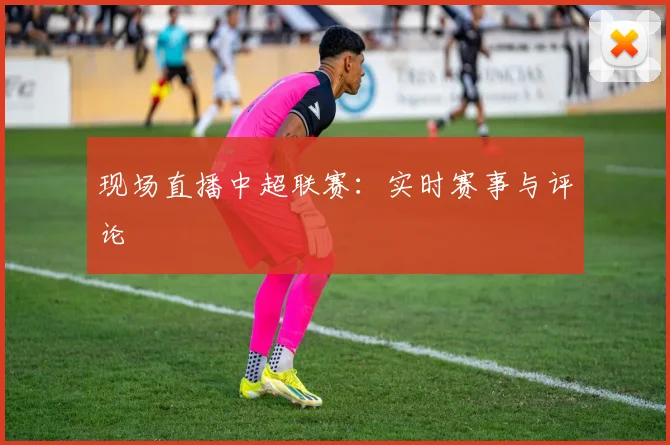 现场直播中超联赛：实时赛事与评论