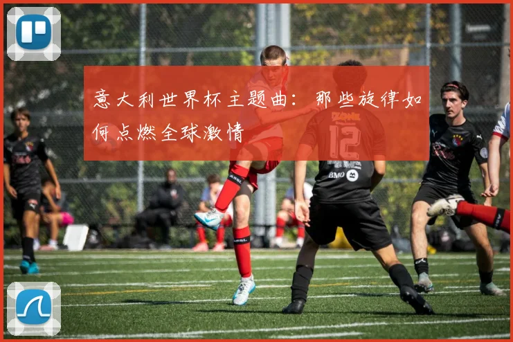 意大利世界杯主题曲：那些旋律如何点燃全球激情