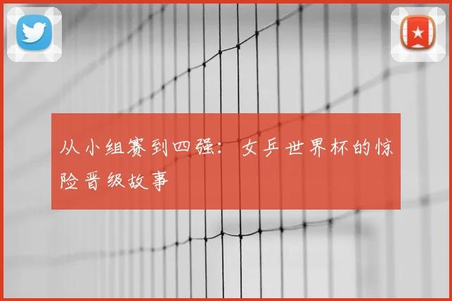 从小组赛到四强:女乒世界杯的惊险晋级故事