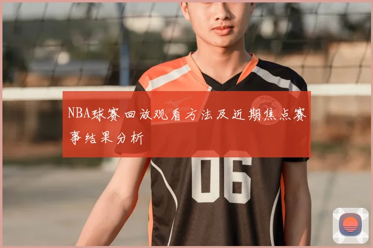 NBA球赛回放观看方法及近期焦点赛事结果分析