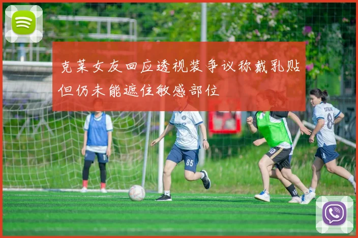克莱女友回应透视装争议称戴乳贴但仍未能遮住敏感部位