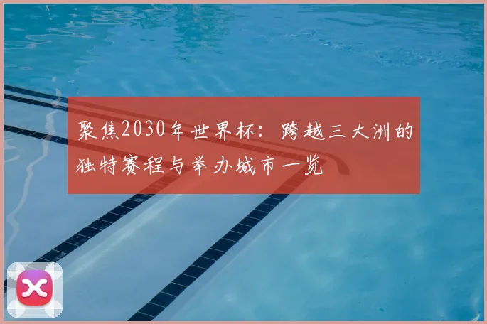 聚焦2030年世界杯：跨越三大洲的独特赛程与举办城市一览