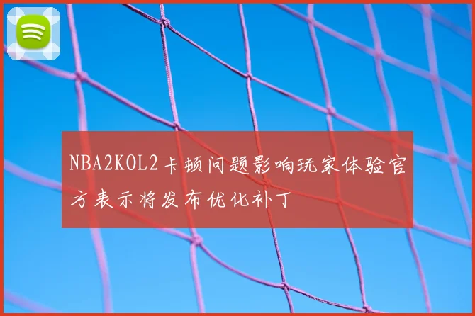 NBA2KOL2卡顿问题影响玩家体验官方表示将发布优化补丁