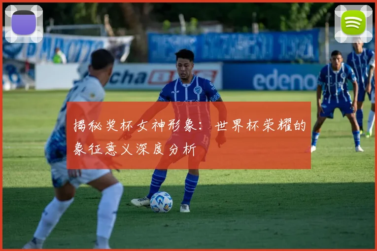 揭秘奖杯女神形象：世界杯荣耀的象征意义深度分析