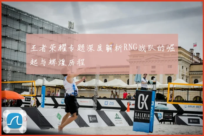 王者荣耀专题深度解析RNG战队的崛起与辉煌历程