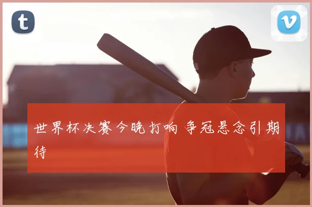世界杯决赛今晚打响 争冠悬念引期待