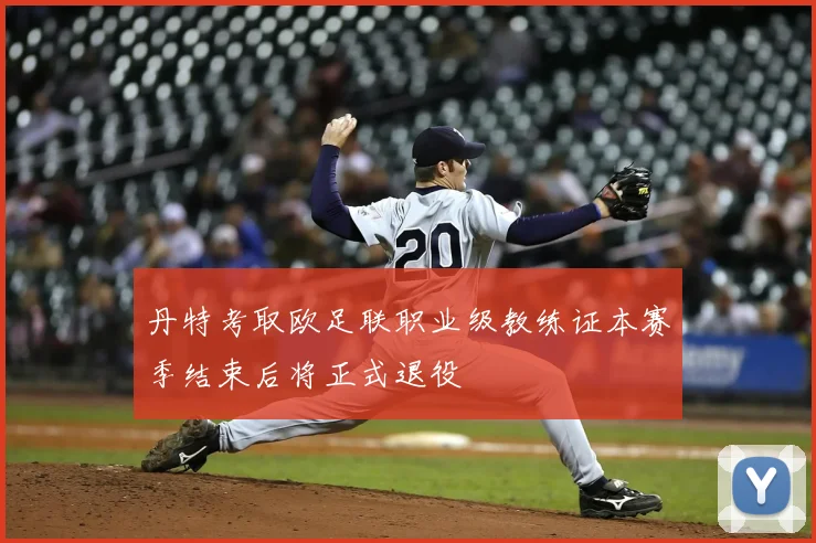 丹特考取欧足联职业级教练证本赛季结束后将正式退役