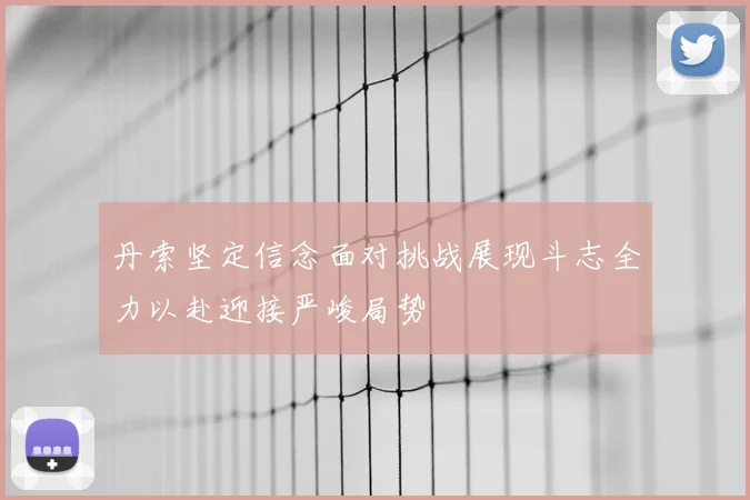 丹索坚定信念面对挑战展现斗志全力以赴迎接严峻局势