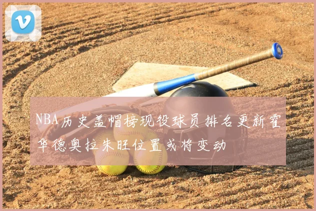 NBA历史盖帽榜现役球员排名更新霍华德奥拉朱旺位置或将变动
