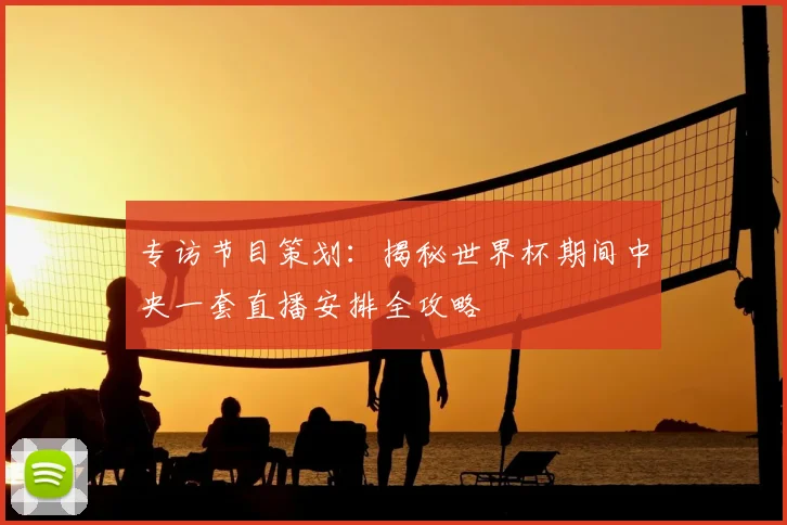 专访节目策划：揭秘世界杯期间中央一套直播安排全攻略
