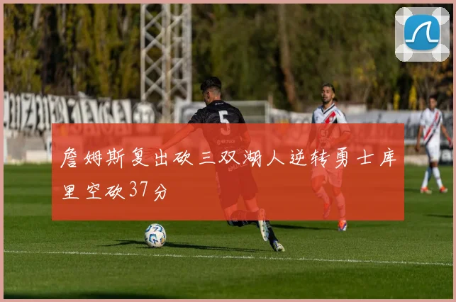 詹姆斯复出砍三双湖人逆转勇士库里空砍37分